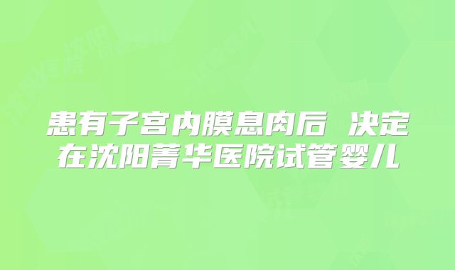 患有子宫内膜息肉后 决定在沈阳菁华医院试管婴儿