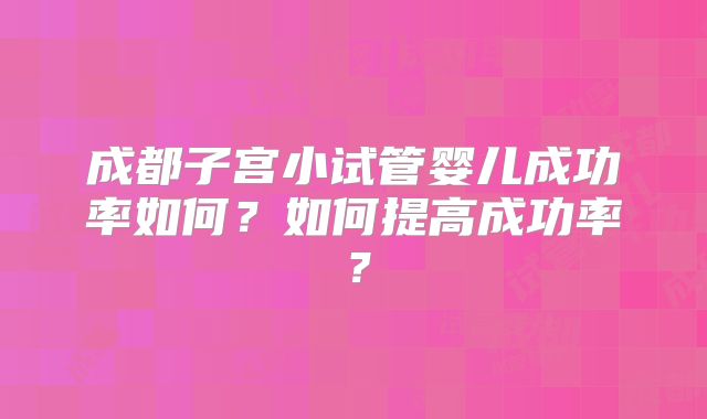 成都子宫小试管婴儿成功率如何？如何提高成功率？