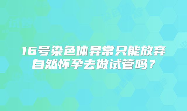 16号染色体异常只能放弃自然怀孕去做试管吗?