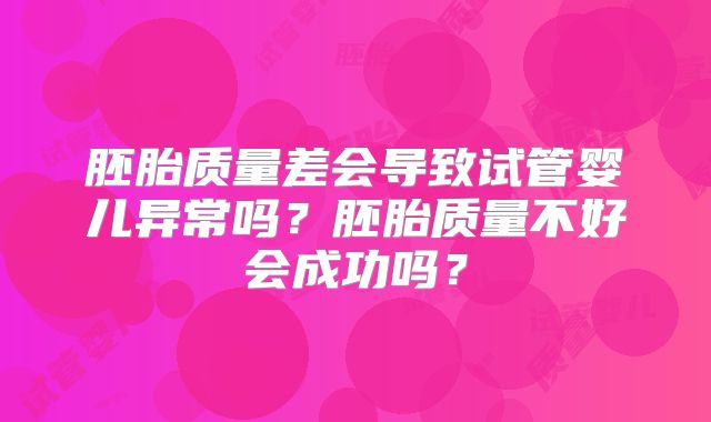 胚胎质量差会导致试管婴儿异常吗?胚胎质量不好会成功吗?