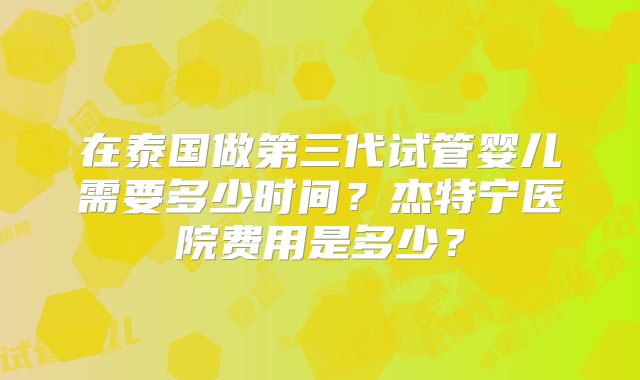 在泰国做第三代试管婴儿需要多少时间？杰特宁医院费用是多少？