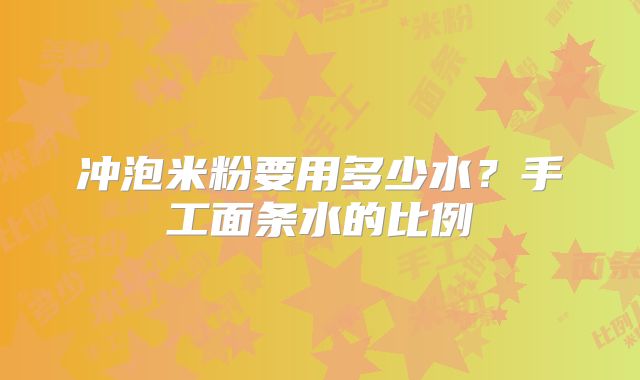 冲泡米粉要用多少水？手工面条水的比例