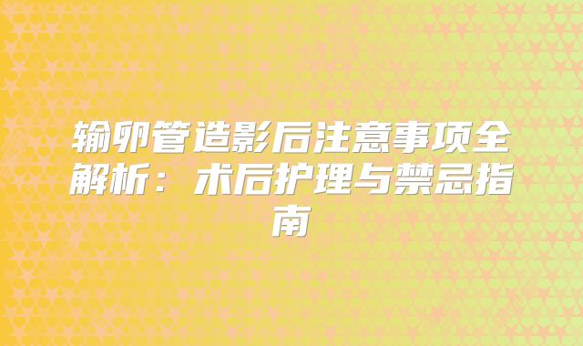 输卵管造影后注意事项全解析：术后护理与禁忌指南
