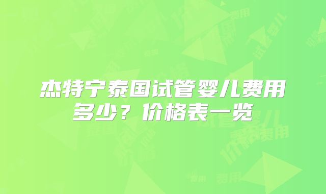 杰特宁泰国试管婴儿费用多少？价格表一览