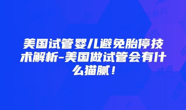 美国试管婴儿避免胎停技术解析-美国做试管会有什么猫腻！