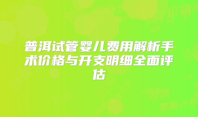 普洱试管婴儿费用解析手术价格与开支明细全面评估
