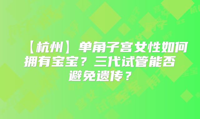 【杭州】单角子宫女性如何拥有宝宝？三代试管能否避免遗传？