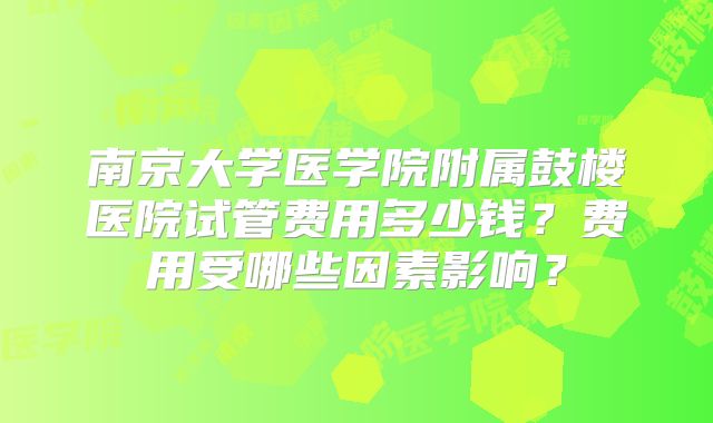 南京大学医学院附属鼓楼医院试管费用多少钱？费用受哪些因素影响？