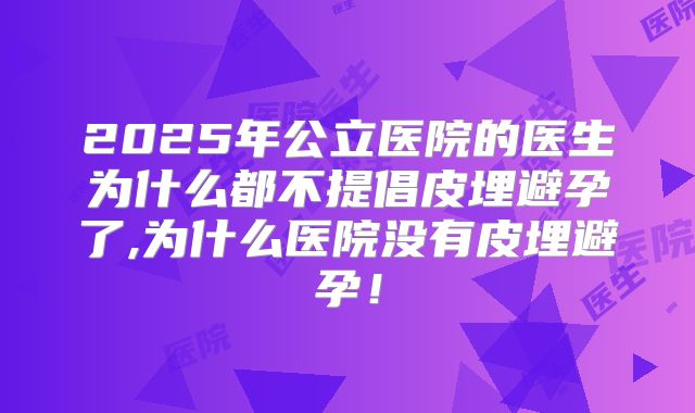 2025年公立医院的医生为什么都不提倡皮埋避孕了,为什么医院没有皮埋避孕！