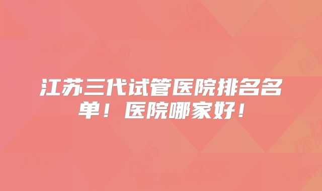 江苏三代试管医院排名名单!医院哪家好!