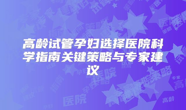 高龄试管孕妇选择医院科学指南关键策略与专家建议