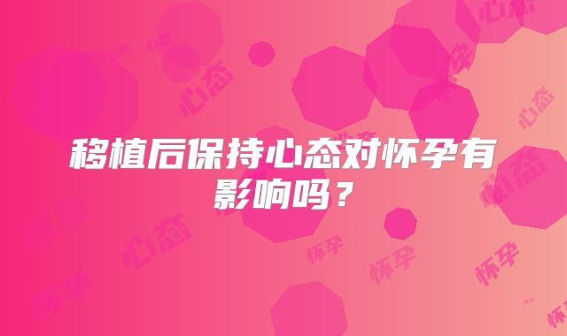 移植后保持心态对怀孕有影响吗?