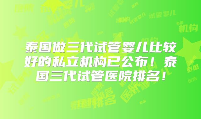泰国做三代试管婴儿比较好的私立机构已公布！泰国三代试管医院排名！