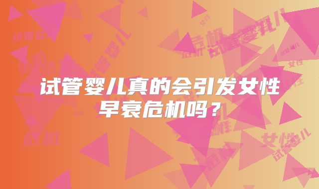 试管婴儿真的会引发女性早衰危机吗？