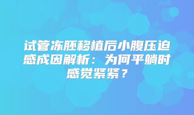 试管冻胚移植后小腹压迫感成因解析：为何平躺时感觉紧紧？