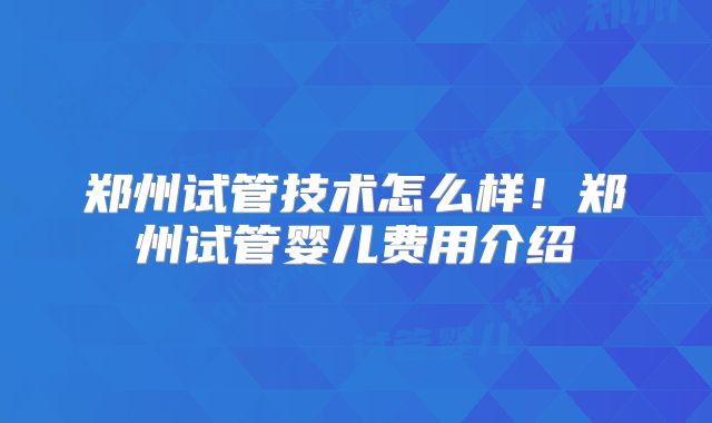 郑州试管技术怎么样!郑州试管婴儿费用介绍