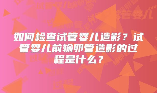如何检查试管婴儿造影？试管婴儿前输卵管造影的过程是什么？
