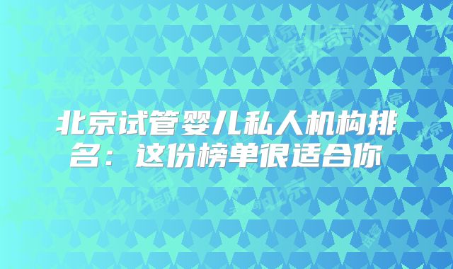 北京试管婴儿私人机构排名：这份榜单很适合你