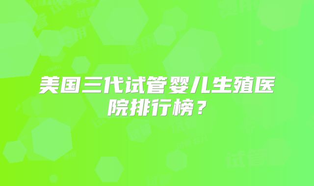 美国三代试管婴儿生殖医院排行榜？