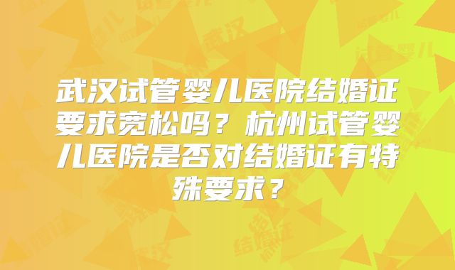 武汉试管婴儿医院结婚证要求宽松吗？杭州试管婴儿医院是否对结婚证有特殊要求？