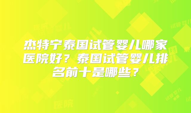 杰特宁泰国试管婴儿哪家医院好？泰国试管婴儿排名前十是哪些？