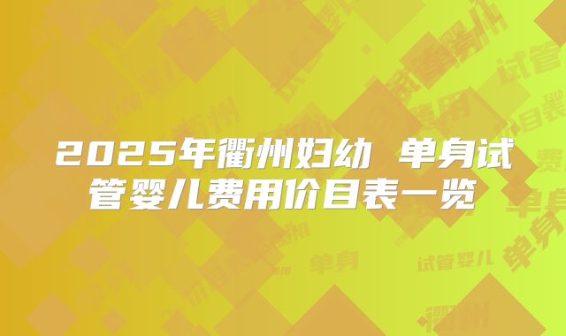 2025年衢州妇幼 单身试管婴儿费用价目表一览
