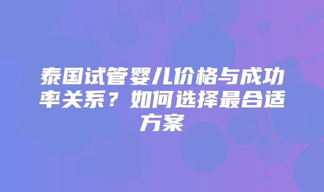 泰国试管婴儿价格与成功率关系？如何选择最合适方案