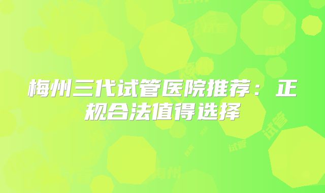 梅州三代试管医院推荐：正规合法值得选择