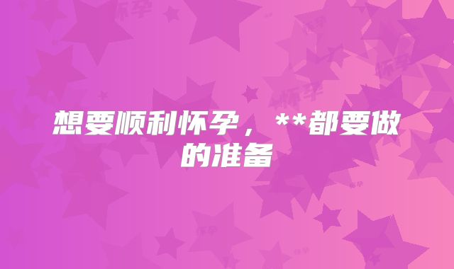 想要顺利怀孕，**都要做的准备