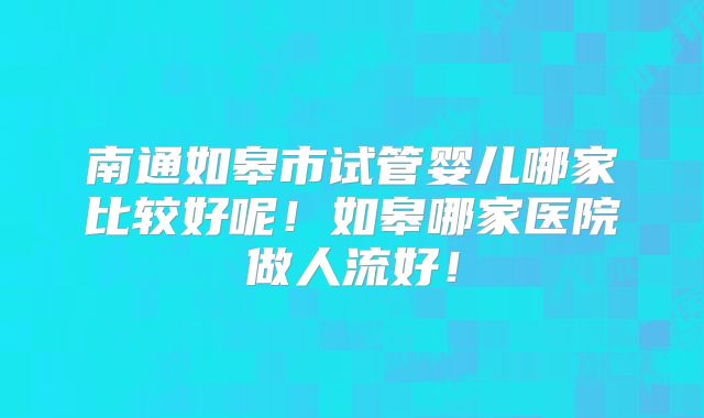 南通如皋市试管婴儿哪家比较好呢！如皋哪家医院做人流好！
