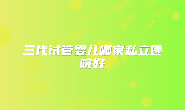 三代试管婴儿哪家私立医院好