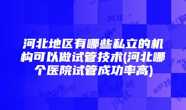 河北地区有哪些私立的机构可以做试管技术(河北哪个医院试管成功率高)