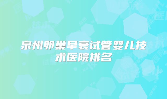 泉州卵巢早衰试管婴儿技术医院排名