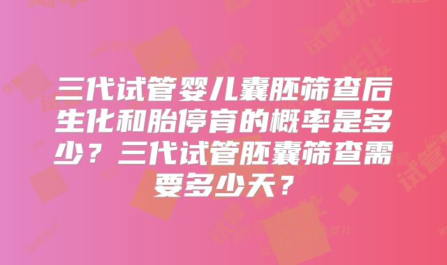 三代试管婴儿囊胚筛查后生化和胎停育的概率是多少？三代试管胚囊筛查需要多少天？