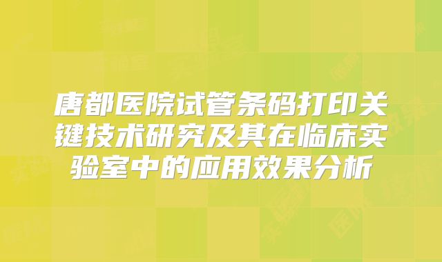 唐都医院试管条码打印关键技术研究及其在临床实验室中的应用效果分析