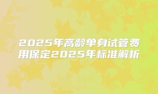 2025年高龄单身试管费用保定2025年标准解析