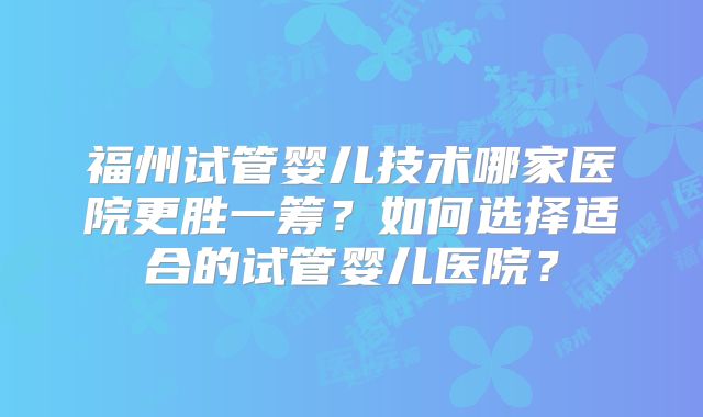 福州试管婴儿技术哪家医院更胜一筹？如何选择适合的试管婴儿医院？