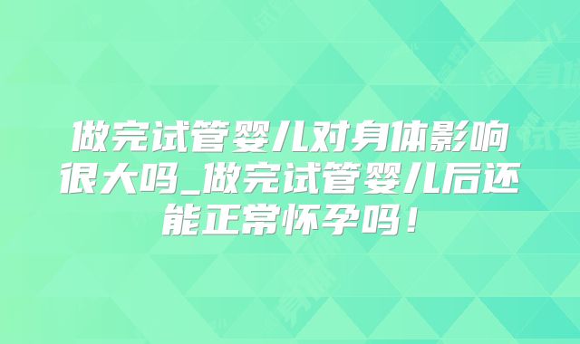 做完试管婴儿对身体影响很大吗_做完试管婴儿后还能正常怀孕吗！