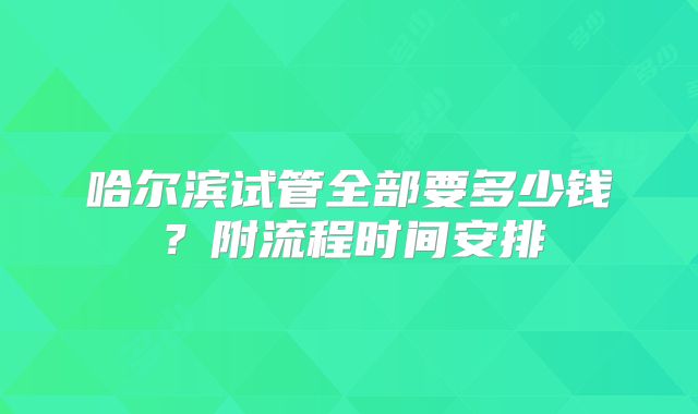哈尔滨试管全部要多少钱？附流程时间安排