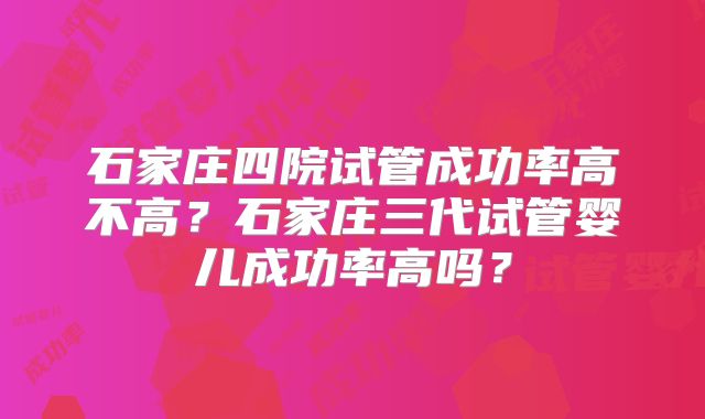 石家庄四院试管成功率高不高？石家庄三代试管婴儿成功率高吗？