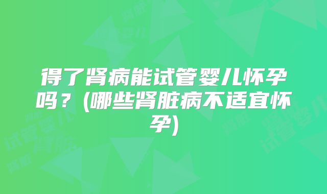 得了肾病能试管婴儿怀孕吗？(哪些肾脏病不适宜怀孕)