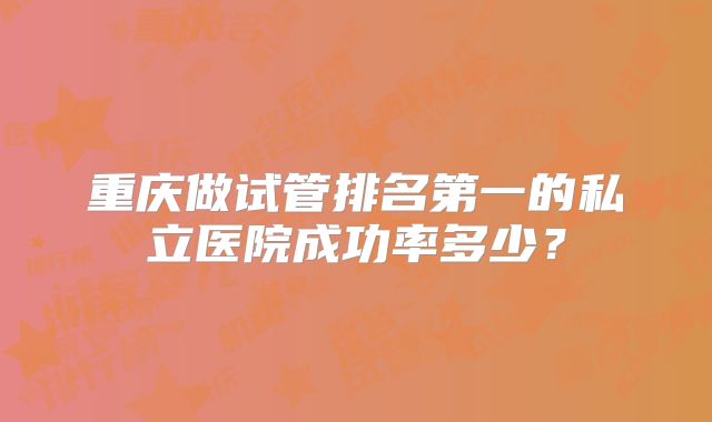重庆做试管排名第一的私立医院成功率多少?