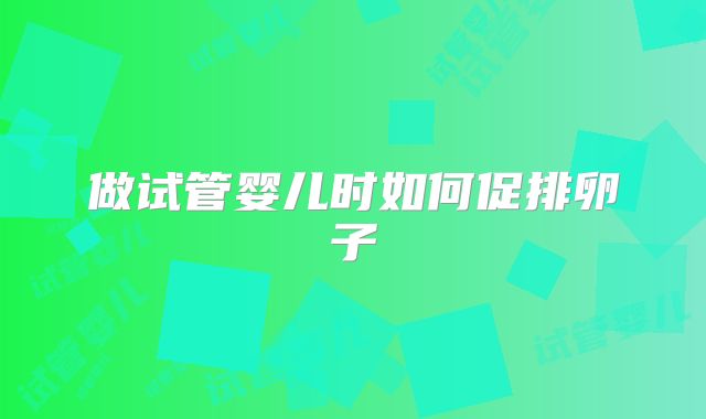 做试管婴儿时如何促排卵子