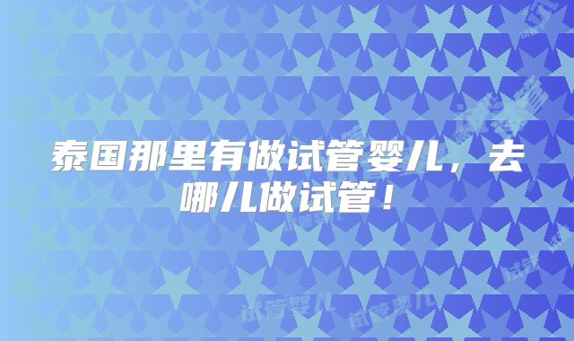 泰国那里有做试管婴儿，去哪儿做试管！