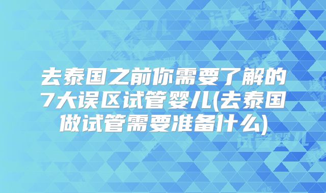 去泰国之前你需要了解的7大误区试管婴儿(去泰国做试管需要准备什么)