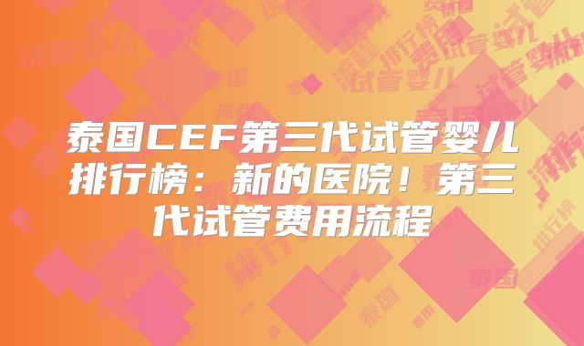 泰国CEF第三代试管婴儿排行榜:新的医院!第三代试管费用流程