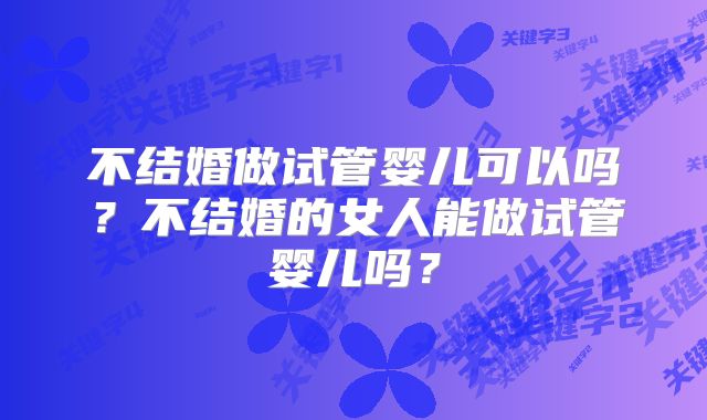 不结婚做试管婴儿可以吗？不结婚的女人能做试管婴儿吗？