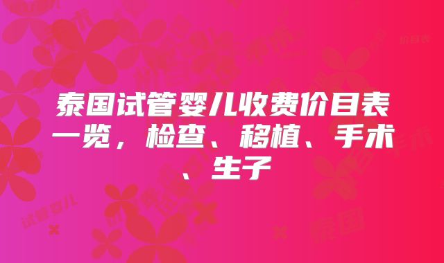 泰国试管婴儿收费价目表一览，检查、移植、手术、生子