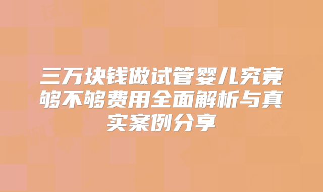 三万块钱做试管婴儿究竟够不够费用全面解析与真实案例分享
