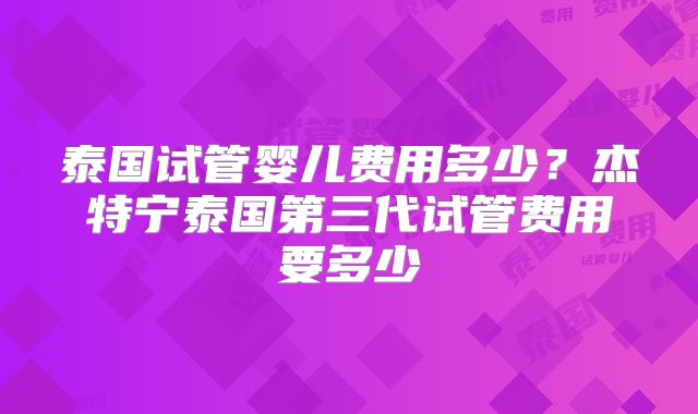 泰国试管婴儿费用多少？杰特宁泰国第三代试管费用要多少